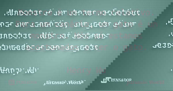 Monstro é um termo relativo. Para um canário, um gato é um monstro. Nós só estamos acostumados a ser o gato. Henry Wu... Frase de Jurassic World.