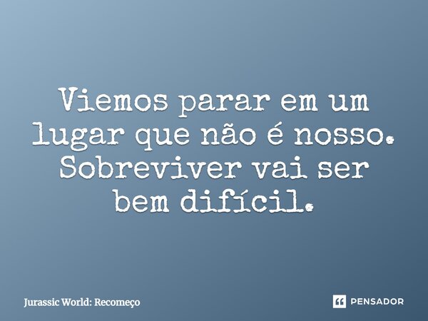 ⁠Viemos parar em um lugar que não é nosso. Sobreviver vai ser bem difícil.... Frase de Jurassic World: Recomeço.