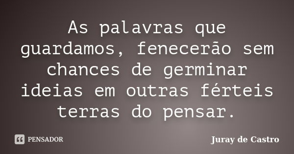 As palavras que guardamos, fenecerão sem chances de germinar ideias em outras férteis terras do pensar.... Frase de Juray de Castro.