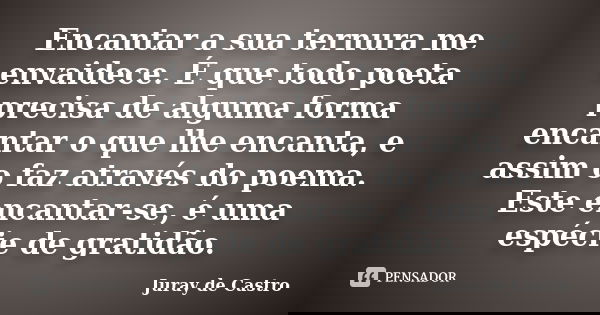 Encantar a sua ternura me envaidece. É que todo poeta precisa de alguma forma encantar o que lhe encanta, e assim o faz através do poema. Este encantar-se, é um... Frase de Juray de Castro.