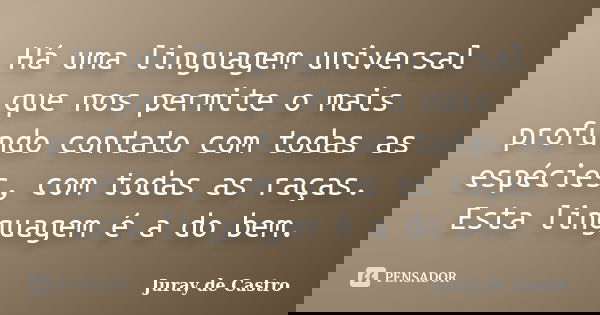 Há uma linguagem universal que nos permite o mais profundo contato com todas as espécies, com todas as raças. Esta linguagem é a do bem.... Frase de Juray de Castro.