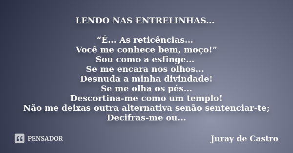 LENDO NAS ENTRELINHAS... “É... As reticências... Você me conhece bem, moço!” Sou como a esfinge... Se me encara nos olhos... Desnuda a minha divindade! Se me ol... Frase de Juray de Castro.