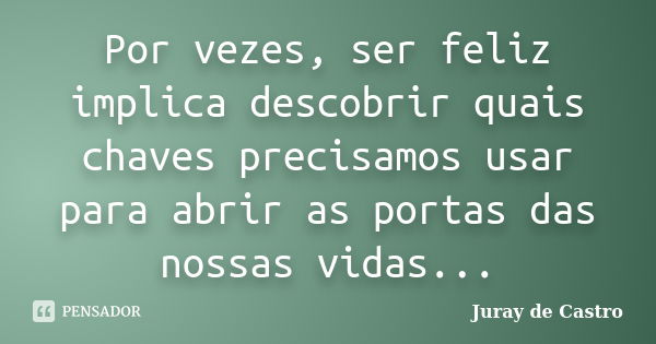 Por vezes, ser feliz implica descobrir quais chaves precisamos usar para abrir as portas das nossas vidas...... Frase de Juray de Castro.