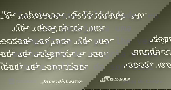 "Se chovesse felicidade, eu lhe desejaria uma tempestade só pra lhe ver encharcada de alegria e seu rosto molhado de sorrisos... Frase de Juray de Castro.