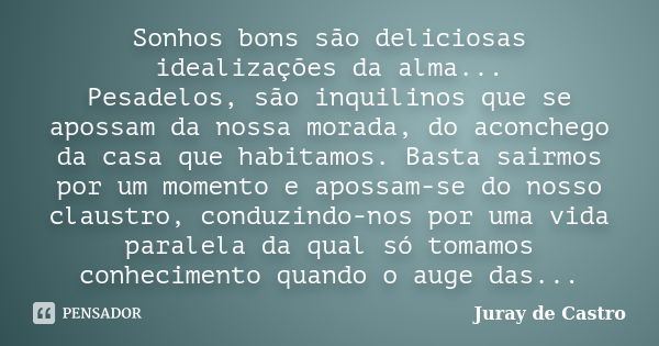 Sonhos bons são deliciosas idealizações da alma... Pesadelos, são inquilinos que se apossam da nossa morada, do aconchego da casa que habitamos. Basta sairmos p... Frase de Juray de Castro.