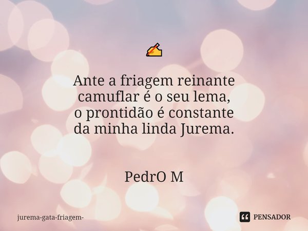 ⁠✍ Ante a friagem reinante
camuflar é o seu lema,
o prontidão é constante
da minha linda Jurema. PedrO M... Frase de jurema-gata-friagem.