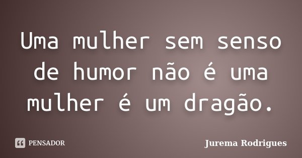 Uma mulher sem senso de humor não é uma mulher é um dragão.... Frase de Jurema Rodrigues.