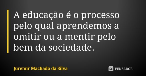 A educação é o processo pelo qual aprendemos a omitir ou a mentir pelo bem da sociedade.... Frase de Juremir Machado da Silva.
