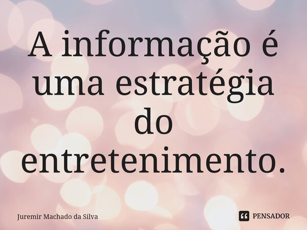 ⁠A informação é uma estratégia do entretenimento.... Frase de Juremir Machado da Silva.