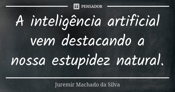 A inteligência artificial vem destacando a nossa estupidez natural.... Frase de Juremir Machado da Silva.