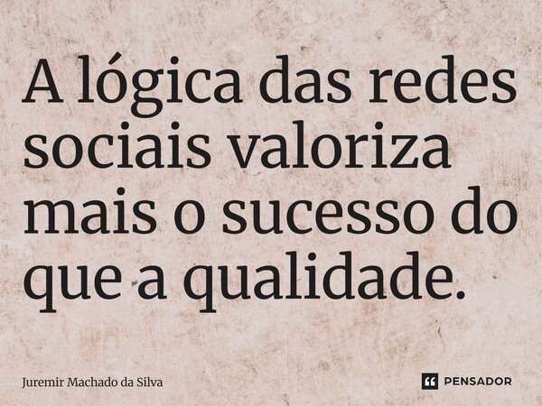 A lógica das redes sociais valoriza mais o sucesso do que a qualidade.... Frase de Juremir Machado da Silva.