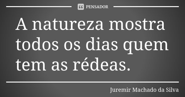 A natureza mostra todos os dias quem tem as rédeas.... Frase de Juremir Machado da Silva.