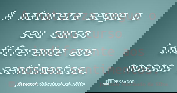 A natureza segue o seu curso indiferente aos nossos sentimentos.... Frase de Juremir Machado da Silva.