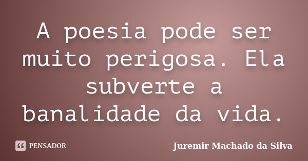 A poesia pode ser muito perigosa. Ela subverte a banalidade da vida.... Frase de Juremir Machado da Silva.