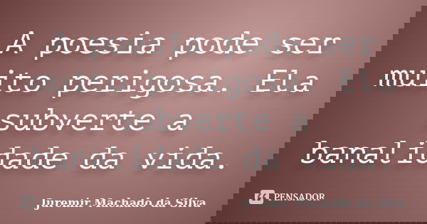 A poesia pode ser muito perigosa. Ela subverte a banalidade da vida.... Frase de Juremir Machado da Silva.