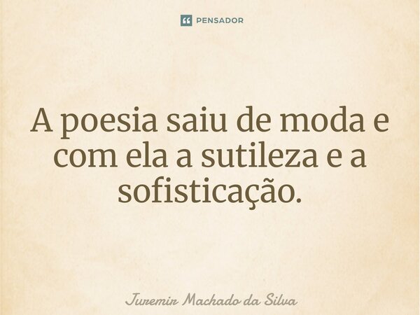 A poesia saiu de moda e com ela a sutileza e a sofisticação.... Frase de Juremir Machado da Silva.