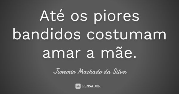 Até os piores bandidos costumam amar a mãe.... Frase de Juremir Machado da Silva.