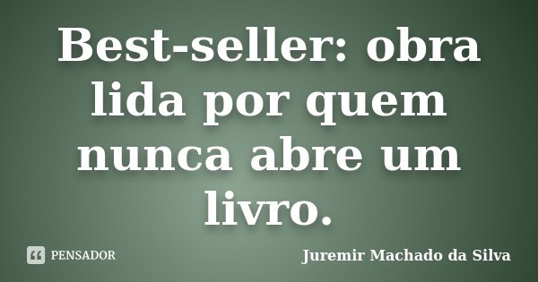 Best-seller: obra lida por quem nunca abre um livro.... Frase de Juremir Machado da Silva.