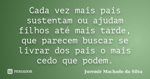 Cada vez mais pais sustentam ou ajudam filhos até mais tarde, que parecem buscar se livrar dos pais o mais cedo que podem.... Frase de Juremir Machado da Silva.