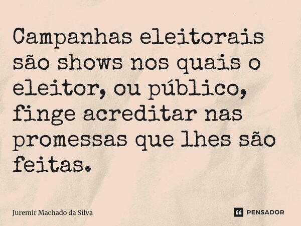 ⁠Campanhas eleitorais são shows nos quais o eleitor, ou público, finge acreditar nas promessas que lhes são feitas.... Frase de Juremir Machado da Silva.
