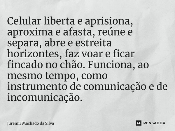 ⁠Celular liberta e aprisiona, aproxima e afasta, reúne e separa, abre e estreita horizontes, faz voar e ficar fincado no chão. Funciona, ao mesmo tempo, como in... Frase de Juremir Machado da Silva.