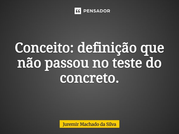 Conceito: definição que não passou no teste do concreto.... Frase de Juremir Machado da Silva.