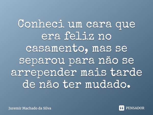 ⁠Conheci um cara que era feliz no casamento, mas se separou para não se arrepender mais tarde de não ter mudado.... Frase de Juremir Machado da Silva.