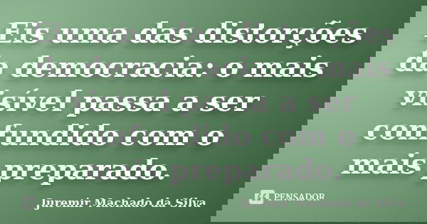 Eis uma das distorções da democracia: o mais visível passa a ser confundido com o mais preparado.... Frase de Juremir Machado da Silva.