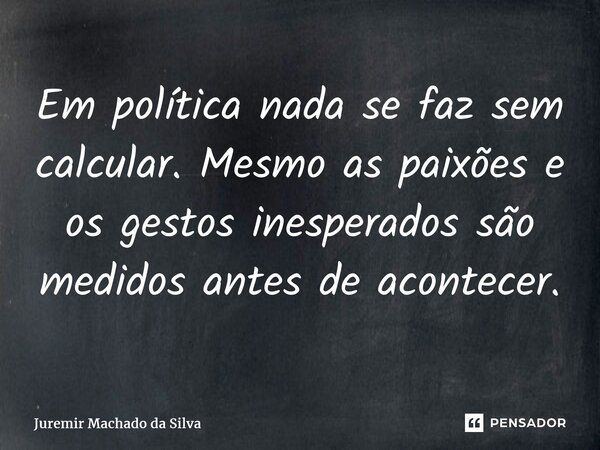 ⁠Em política nada se faz sem calcular. Mesmo as paixões e os gestos inesperados são medidos antes de acontecer.... Frase de Juremir Machado da Silva.