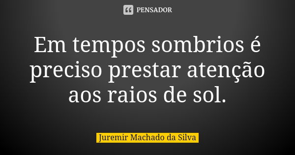 Em tempos sombrios é preciso prestar atenção aos raios de sol.... Frase de Juremir Machado da Silva.