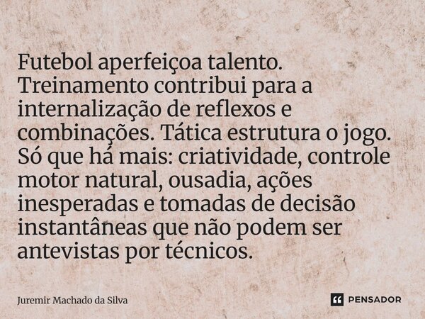 Futebol aperfeiçoa talento. Treinamento contribui para a internalização de reflexos e combinações. Tática estrutura o jogo. Só que há mais: criatividade, contro... Frase de Juremir Machado da Silva.