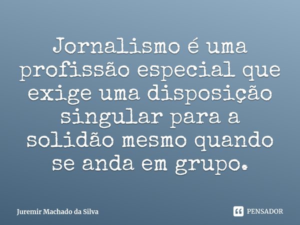 ⁠Jornalismo é uma profissão especial que exige uma disposição singular para a solidão mesmo quando se anda em grupo.... Frase de Juremir Machado da Silva.