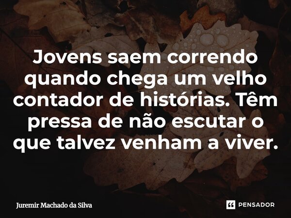 Jovens saem correndo quando chega um velho contador de histórias. Têm pressa de não escutar o que talvez venham a viver.... Frase de Juremir Machado da Silva.