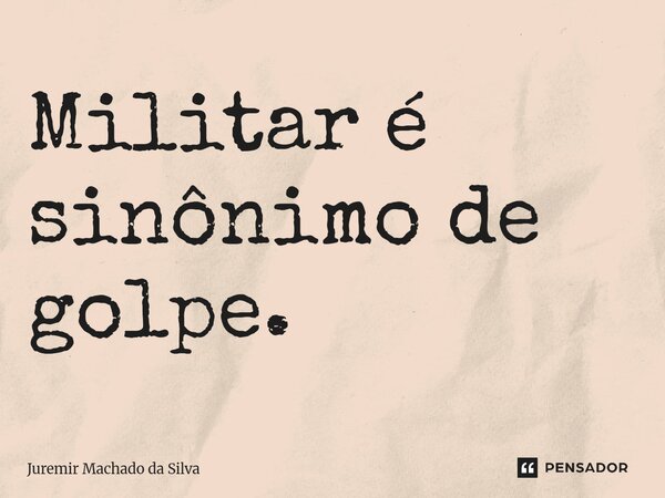 ⁠Militar é sinônimo de golpe.... Frase de Juremir Machado da Silva.