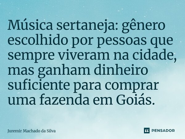Música sertaneja: gênero escolhido por pessoas que sempre viveram na cidade, mas ganham dinheiro suficiente para comprar uma fazenda em Goiás.... Frase de Juremir Machado da Silva.