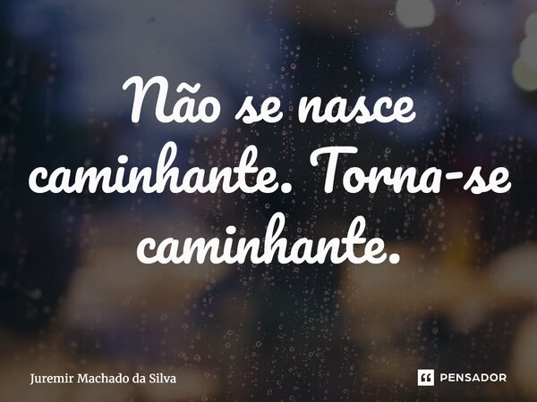 ⁠Não se nasce caminhante. Torna-se caminhante.... Frase de Juremir Machado da Silva.
