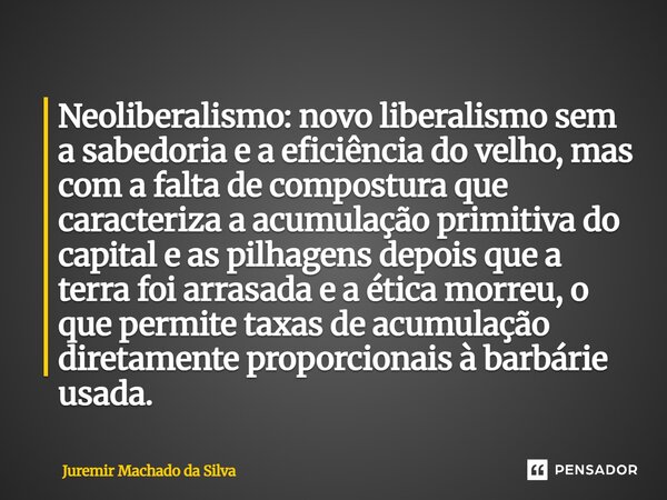 Neoliberalismo: novo liberalismo sem a sabedoria e a eficiência do velho, mas com a falta de compostura que caracteriza a acumulação primitiva do capital e as p... Frase de Juremir Machado da Silva.