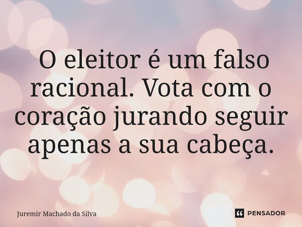 ⁠O eleitor é um falso racional. Vota com o coração jurando seguir apenas a sua cabeça.... Frase de Juremir Machado da Silva.