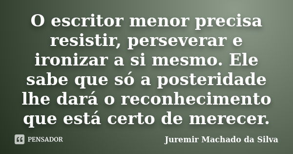 O escritor menor precisa resistir, perseverar e ironizar a si mesmo. Ele sabe que só a posteridade lhe dará o reconhecimento que está certo de merecer.... Frase de Juremir Machado da Silva.