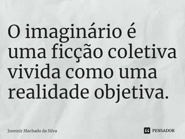 ⁠O imaginário é uma ficção coletiva vivida como uma realidade objetiva.... Frase de Juremir Machado da Silva.