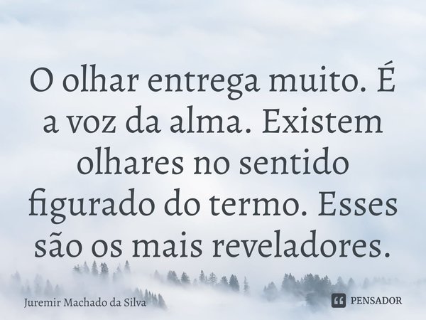 O olhar entrega muito. É a voz da alma. Existem olhares no sentido figurado do termo. Esses são os mais reveladores.... Frase de Juremir Machado da Silva.