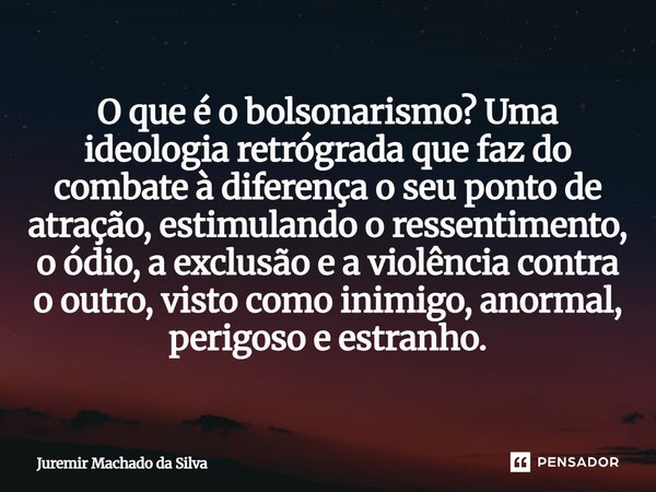 O que é o bolsonarismo? Uma ideologia retrógrada que faz do combate à diferença o seu ponto de atração, estimulando o ressentimento, o ódio, a exclusão e a viol... Frase de Juremir Machado da Silva.