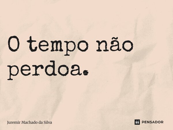 O tempo não perdoa.... Frase de Juremir Machado da Silva.