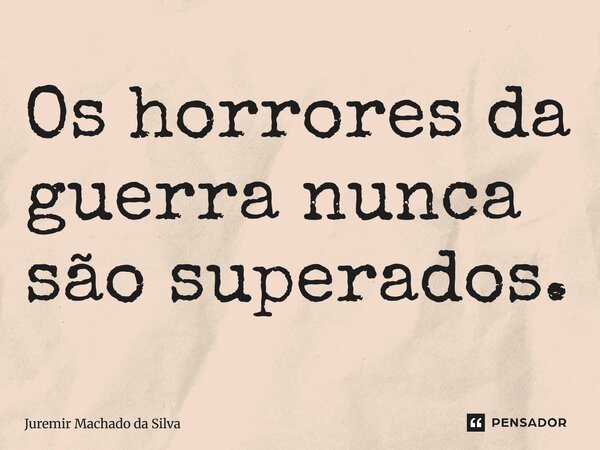 ⁠Os horrores da guerra nunca são superados.... Frase de Juremir Machado da Silva.