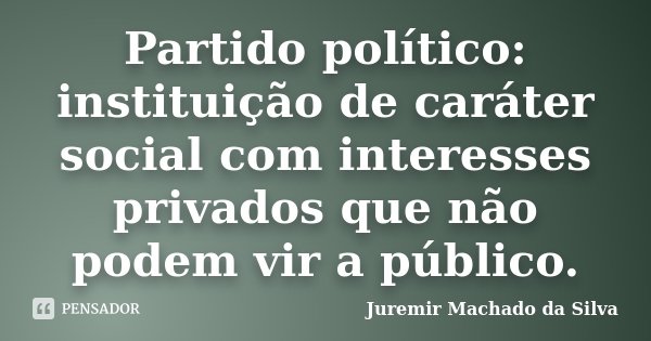 Partido político: instituição de caráter social com interesses privados que não podem vir a público.... Frase de Juremir Machado da Silva.