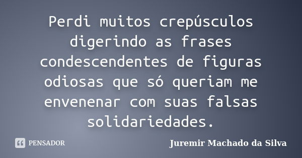 Perdi muitos crepúsculos digerindo as frases condescendentes de figuras odiosas que só queriam me envenenar com suas falsas solidariedades.... Frase de Juremir Machado da Silva.