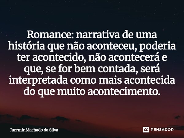 Romance: narrativa de uma história que não aconteceu, poderia ter acontecido, não acontecerá e que, se for bem contada, será interpretada como mais acontecida d... Frase de Juremir Machado da Silva.