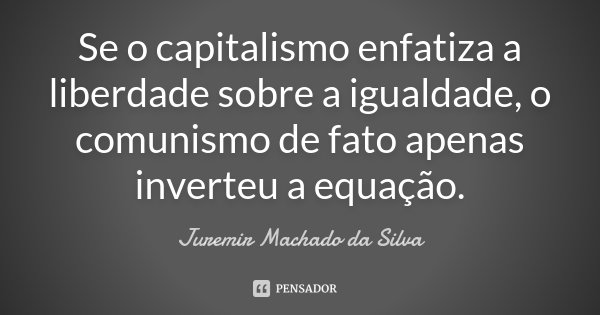 Se o capitalismo enfatiza a liberdade sobre a igualdade, o comunismo de fato apenas inverteu a equação.... Frase de Juremir Machado da Silva.