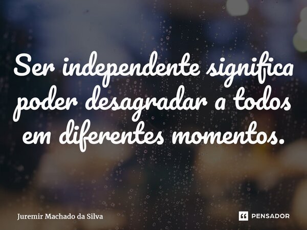 ⁠Ser independente significa poder desagradar a todos em diferentes momentos.... Frase de Juremir Machado da Silva.