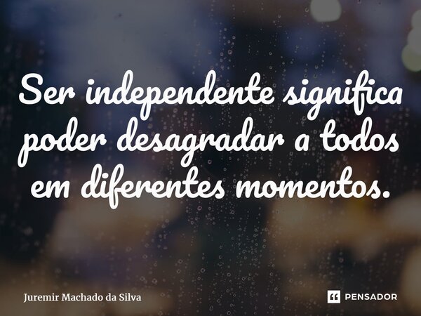 ⁠Ser independente significa poder desagradar a todos em diferentes momentos.... Frase de Juremir Machado da Silva.